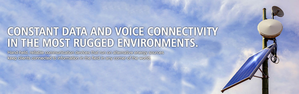 Constant data and voice connectivity
in the most rugged environments. Hand-held, reliable communication devices that run on alternative energy sources keep clients connected to information in the field in any corner of the world.